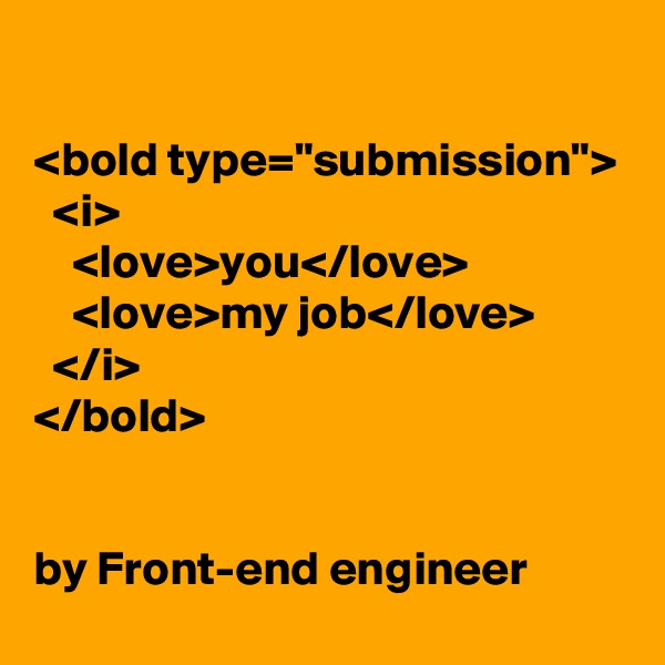 

<bold type="submission">
  <i>
    <love>you</love>
    <love>my job</love>
  </i>
</bold>


by Front-end engineer