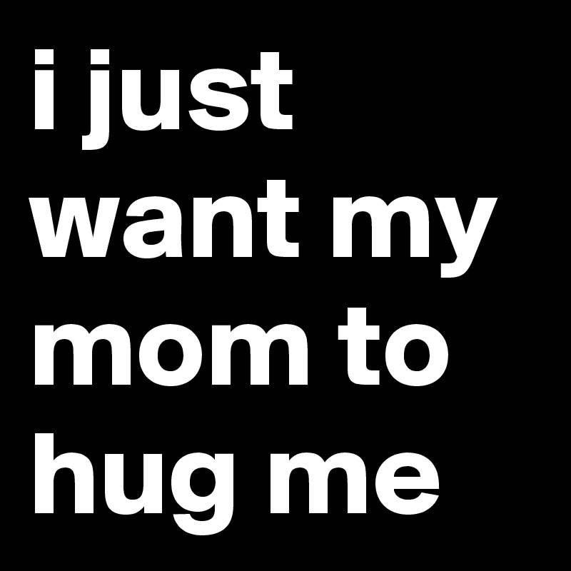 I Just Want My Mom To Hug Me Post By Ivla On Boldomatic