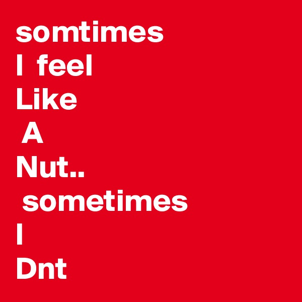 somtimes
I  feel
Like
 A
Nut..
 sometimes
I
Dnt