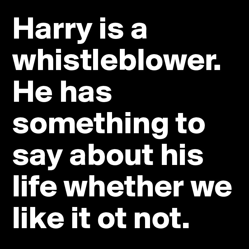 Harry is a whistleblower. He has something to say about his life whether we like it ot not.