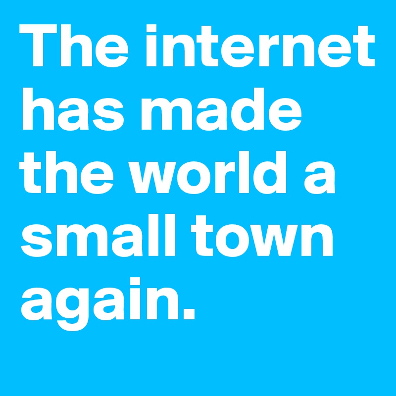 The internet has made the world a small town again. 
