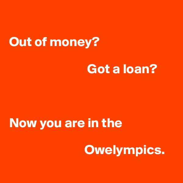 

Out of money?

                             Got a loan? 



Now you are in the
      
                            Owelympics.
