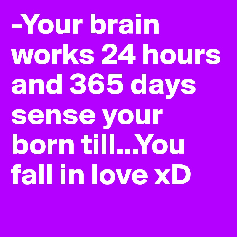 -Your brain works 24 hours and 365 days sense your born till...You fall in love xD
