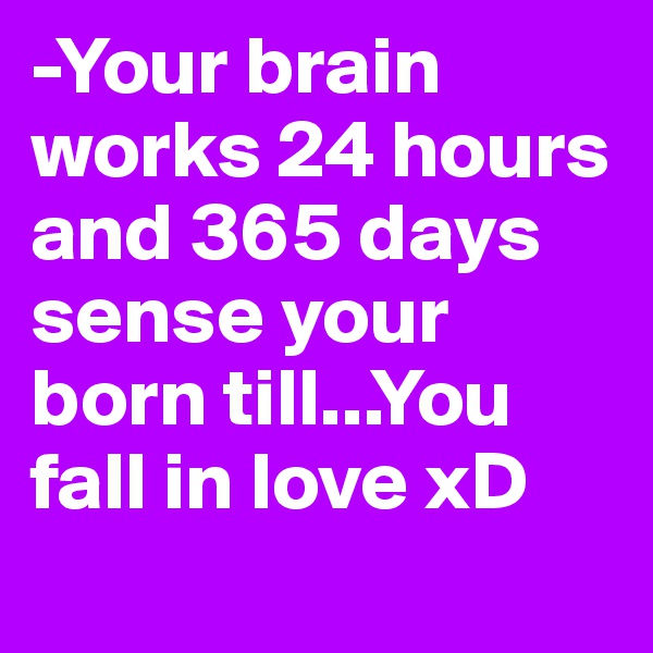 -Your brain works 24 hours and 365 days sense your born till...You fall in love xD

