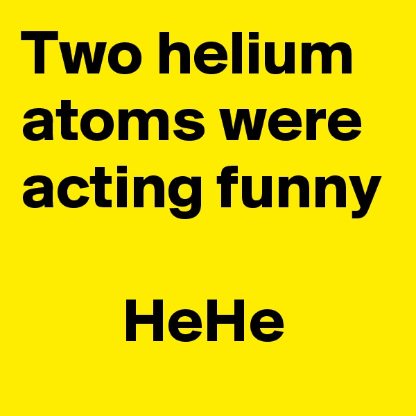 Two helium atoms were acting funny

        HeHe