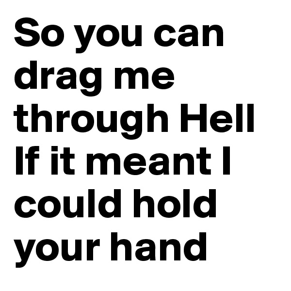 So you can drag me through Hell
If it meant I could hold your hand