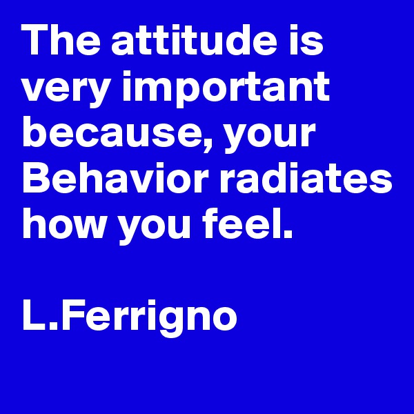 The attitude is very important because, your Behavior radiates how you feel.

L.Ferrigno