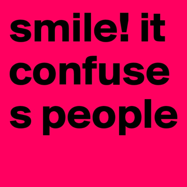 smile! it confuses people