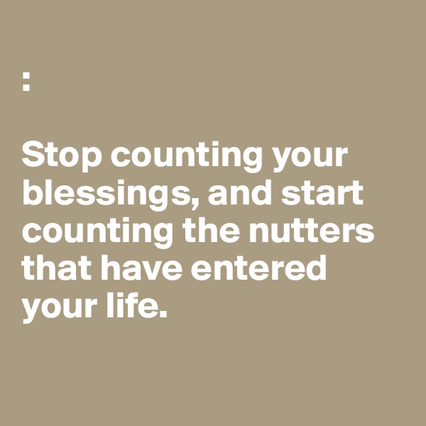 
: 

Stop counting your blessings, and start counting the nutters that have entered 
your life. 

