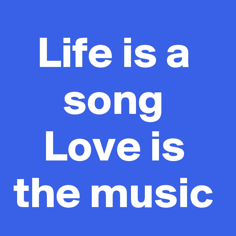 Life is a song
Love is the music