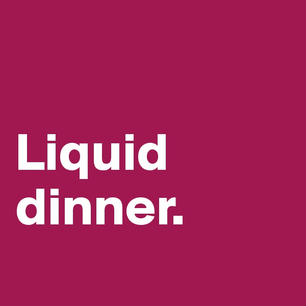 

Liquid dinner.
