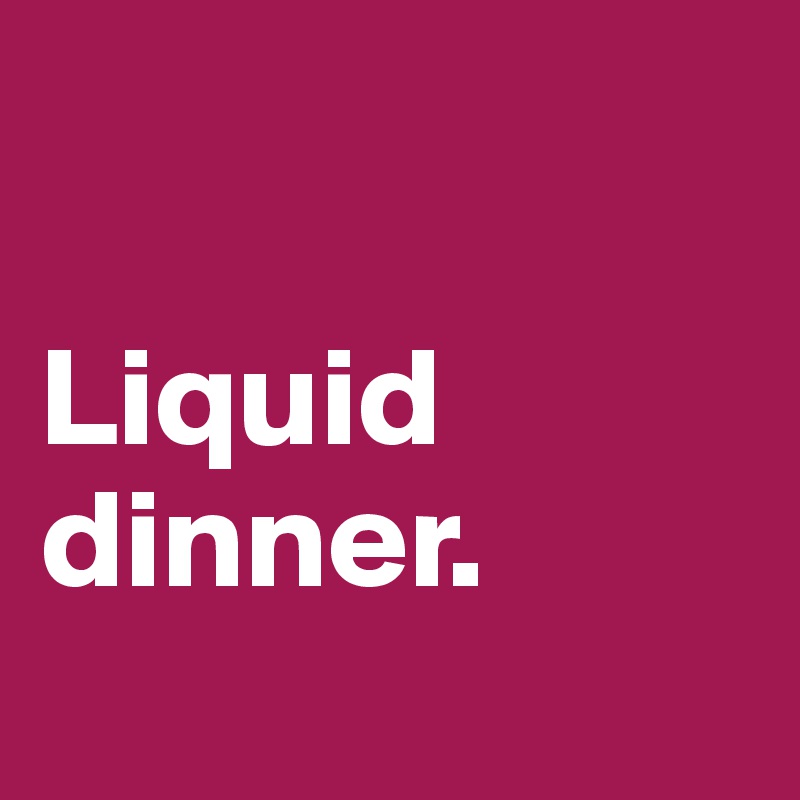 

Liquid dinner.
