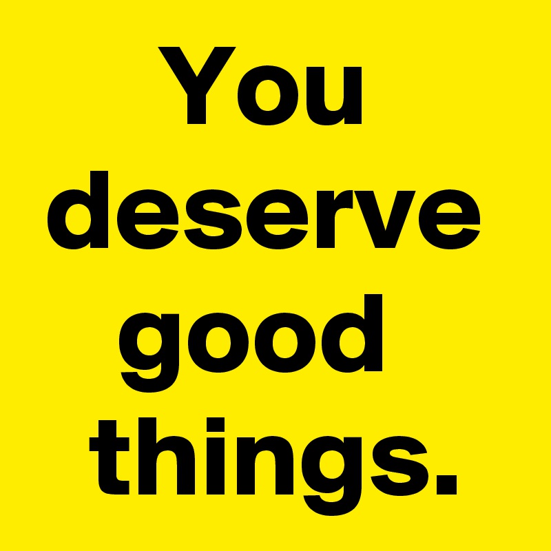 You deserve good 
 things.