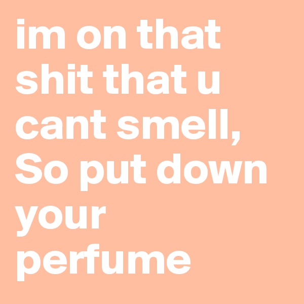 im on that shit that u cant smell,
So put down your perfume