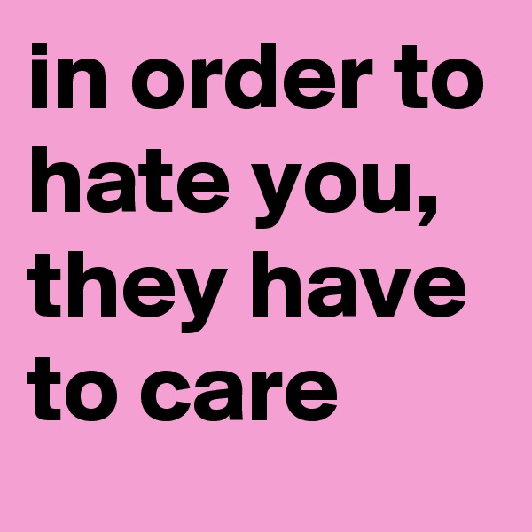 in order to hate you, they have to care