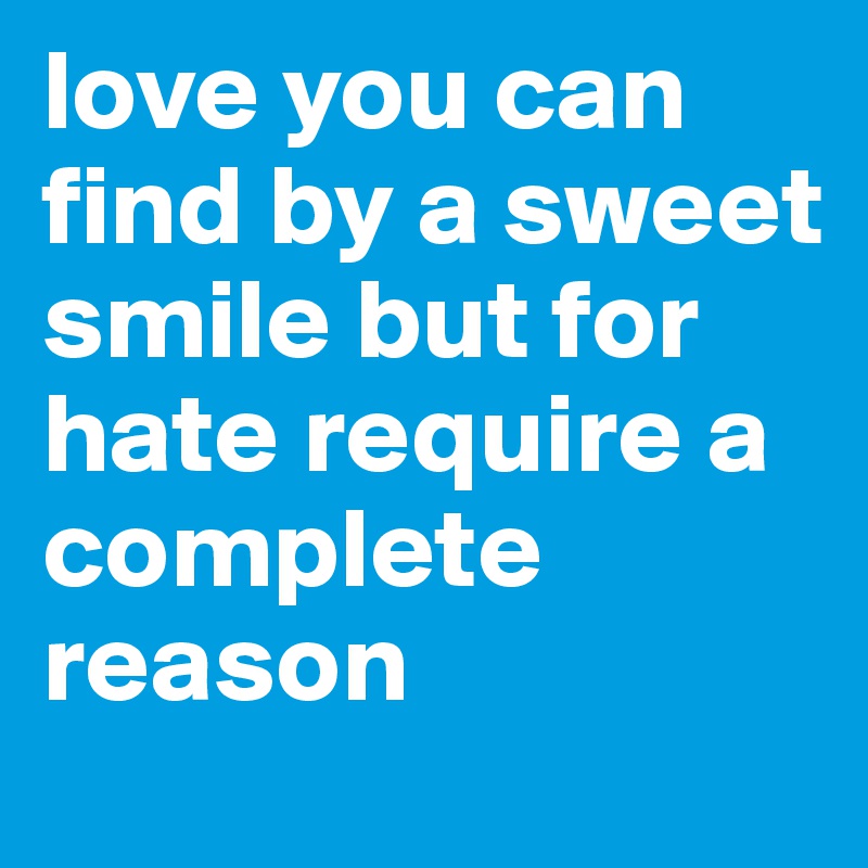 love you can find by a sweet smile but for hate require a complete reason 