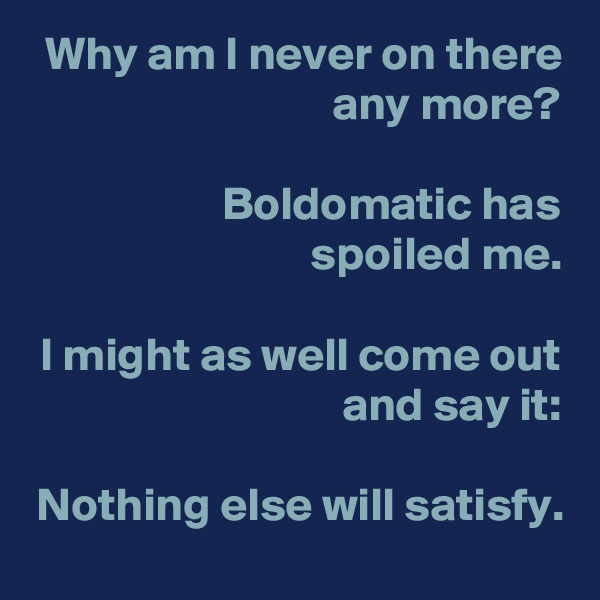 Why am I never on there any more?

 Boldomatic has
spoiled me.

I might as well come out and say it:

Nothing else will satisfy.