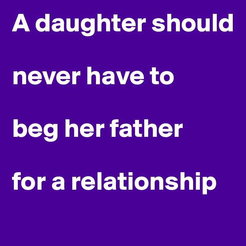 A daughter should
 
never have to
                  
beg her father

for a relationship
        