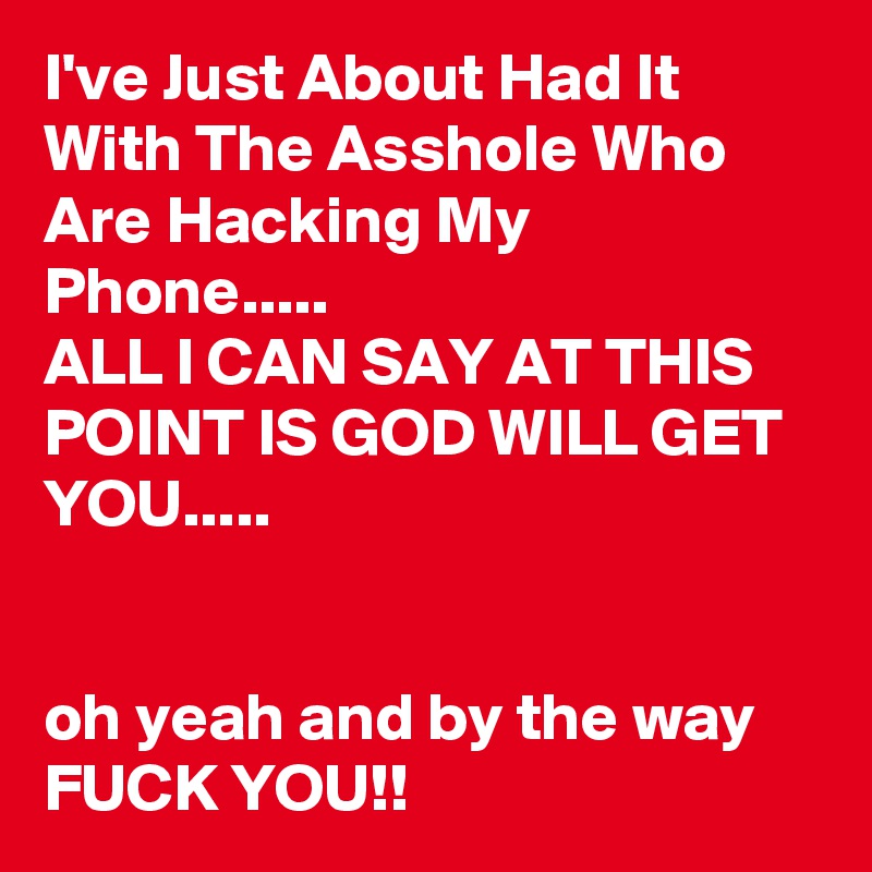 I've Just About Had It With The Asshole Who Are Hacking My Phone.....
ALL I CAN SAY AT THIS POINT IS GOD WILL GET YOU.....


oh yeah and by the way FUCK YOU!!