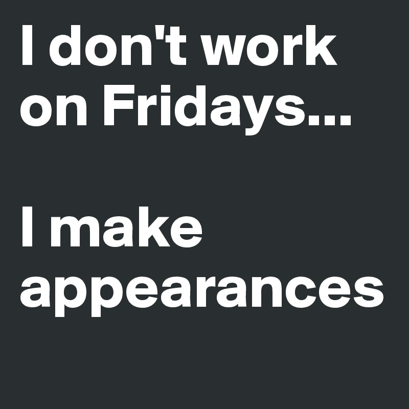 I don't work on Fridays...

I make appearances
 