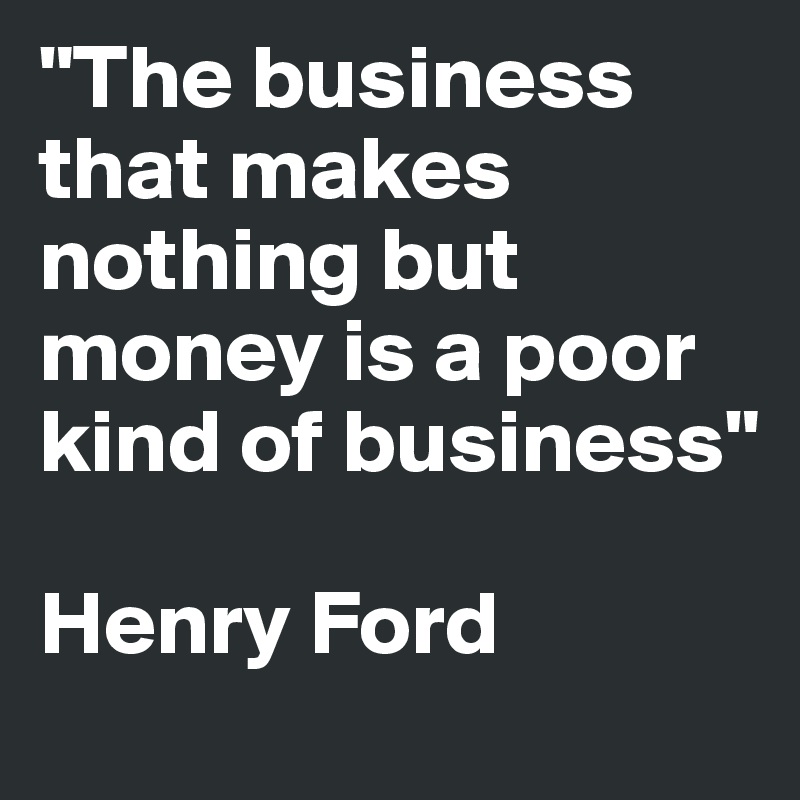 "The business that makes nothing but money is a poor kind of business"

Henry Ford