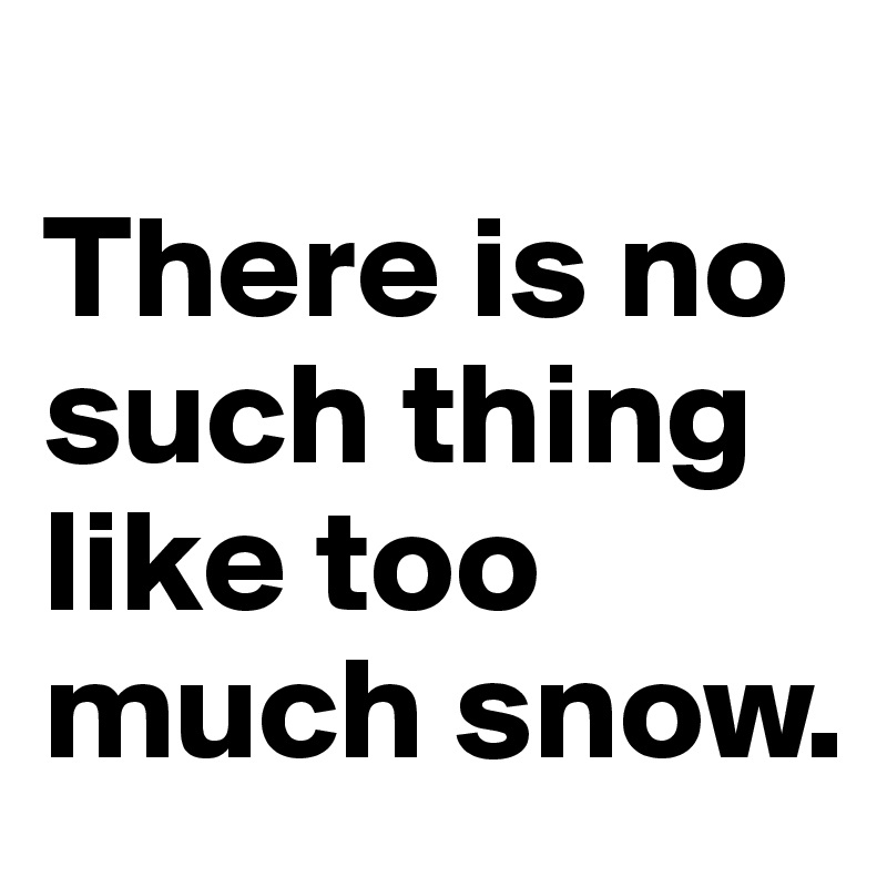 
There is no such thing like too much snow. 