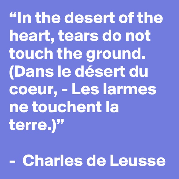“In the desert of the heart, tears do not touch the ground. (Dans le désert du coeur, - Les larmes ne touchent la terre.)”

-  Charles de Leusse