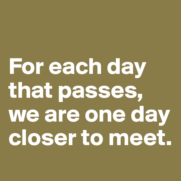 

For each day that passes, we are one day closer to meet.
