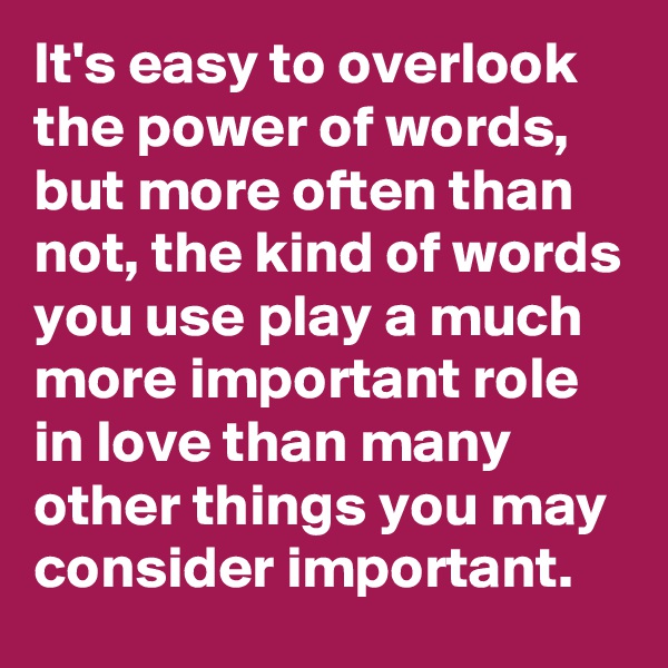 It's easy to overlook the power of words, but more often than not, the kind of words you use play a much more important role in love than many other things you may consider important.