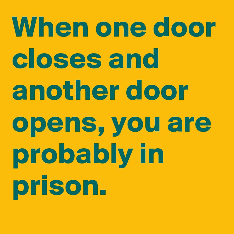 When one door closes and another door opens, you are probably in prison.