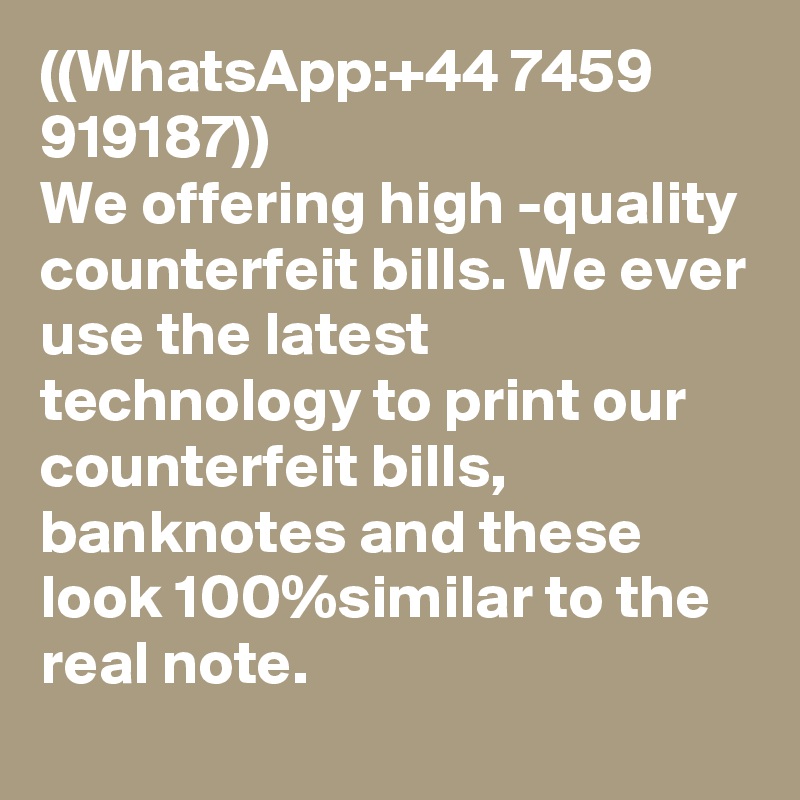 ((WhatsApp:+44 7459 919187))
We offering high -quality counterfeit bills. We ever use the latest technology to print our counterfeit bills, 
banknotes and these look 100%similar to the real note.