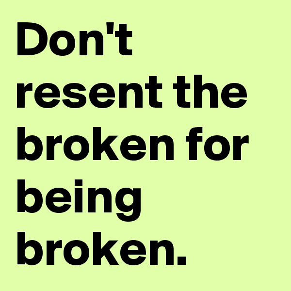 Don't resent the broken for being broken. 
