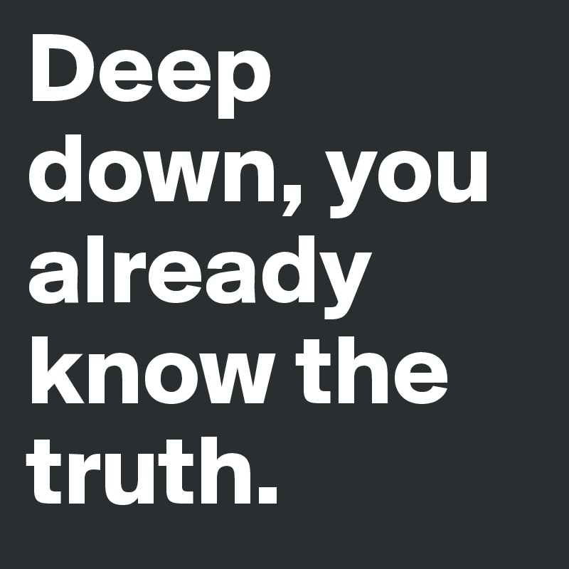 Deep down, you already know the truth.