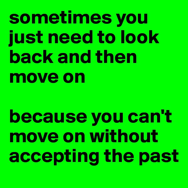 sometimes you just need to look back and then move on

because you can't move on without accepting the past