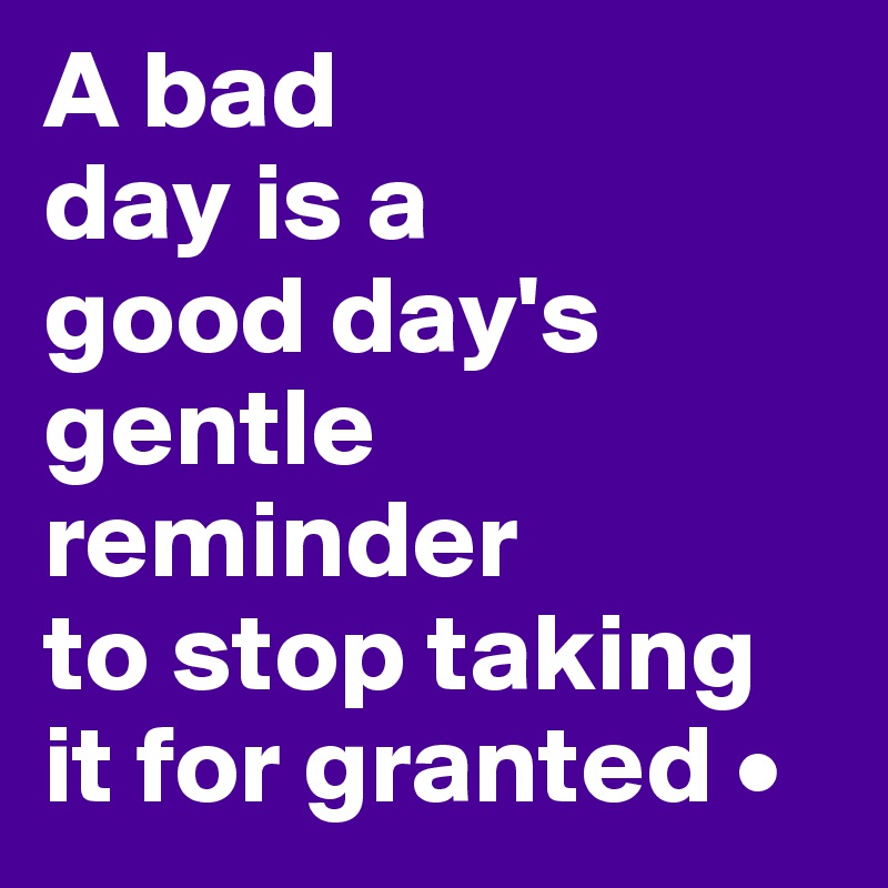 A bad
day is a
good day's gentle reminder
to stop taking it for granted •