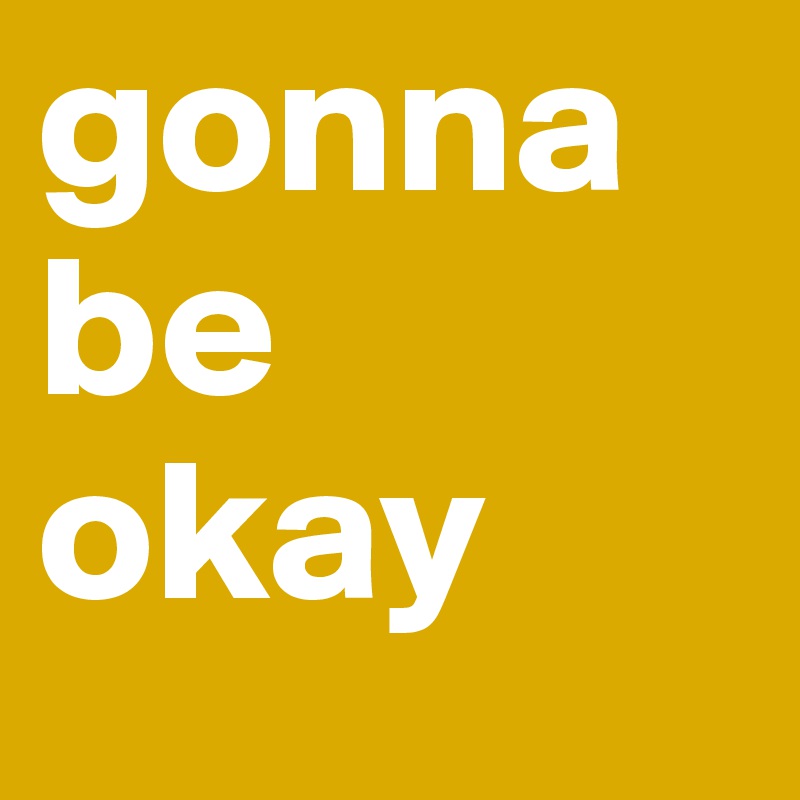 gonna be okay 