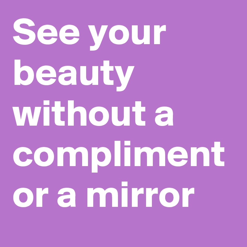 See your beauty without a compliment or a mirror