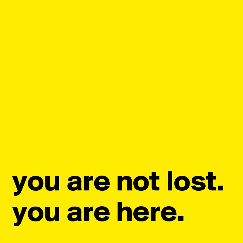 




you are not lost.
you are here.