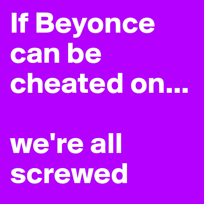 If Beyonce can be cheated on...

we're all screwed 