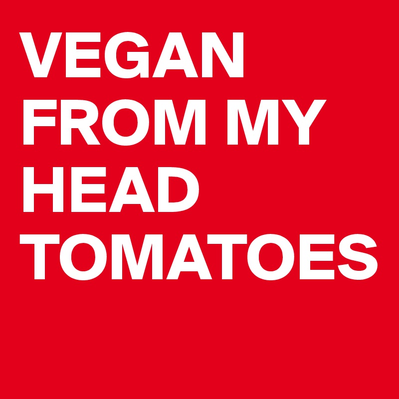 VEGAN
FROM MY
HEAD 
TOMATOES
