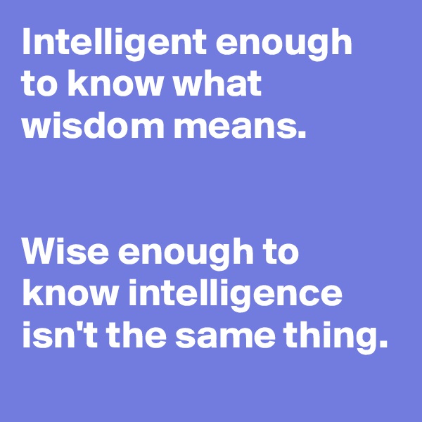 Intelligent enough to know what wisdom means. 


Wise enough to know intelligence isn't the same thing.  