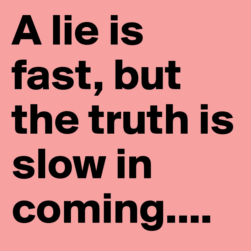 A lie is fast, but the truth is slow in coming....