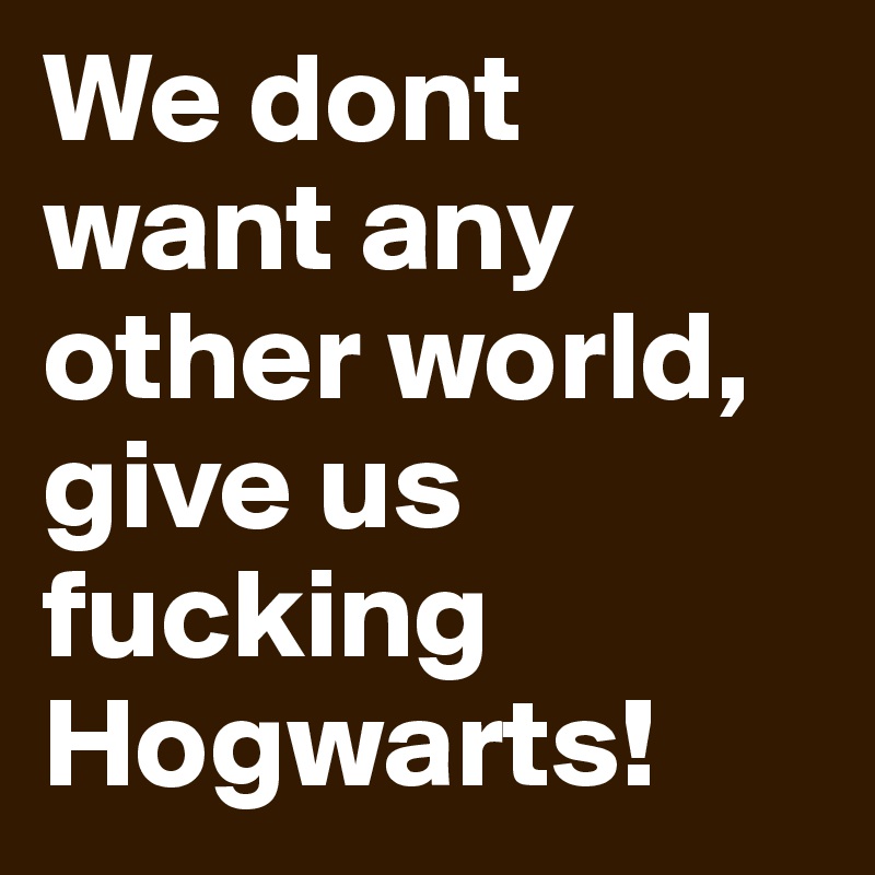 We dont want any other world, give us fucking Hogwarts!