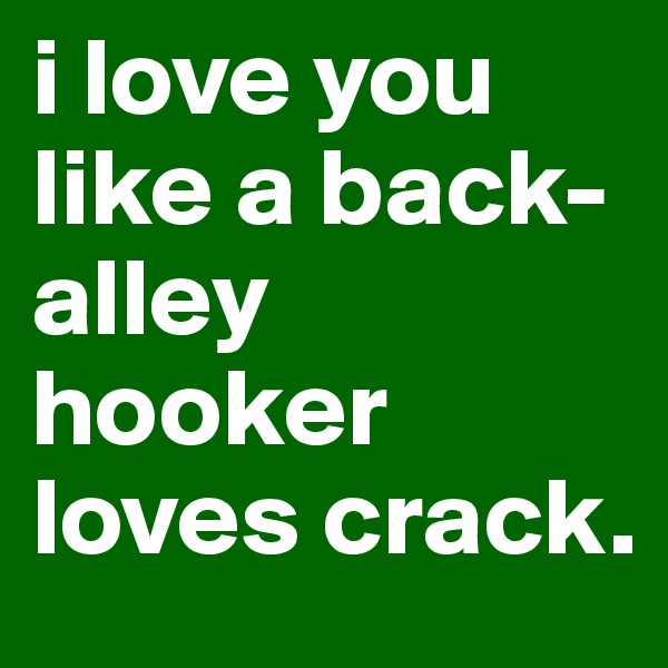 i love you like a back-alley hooker loves crack.