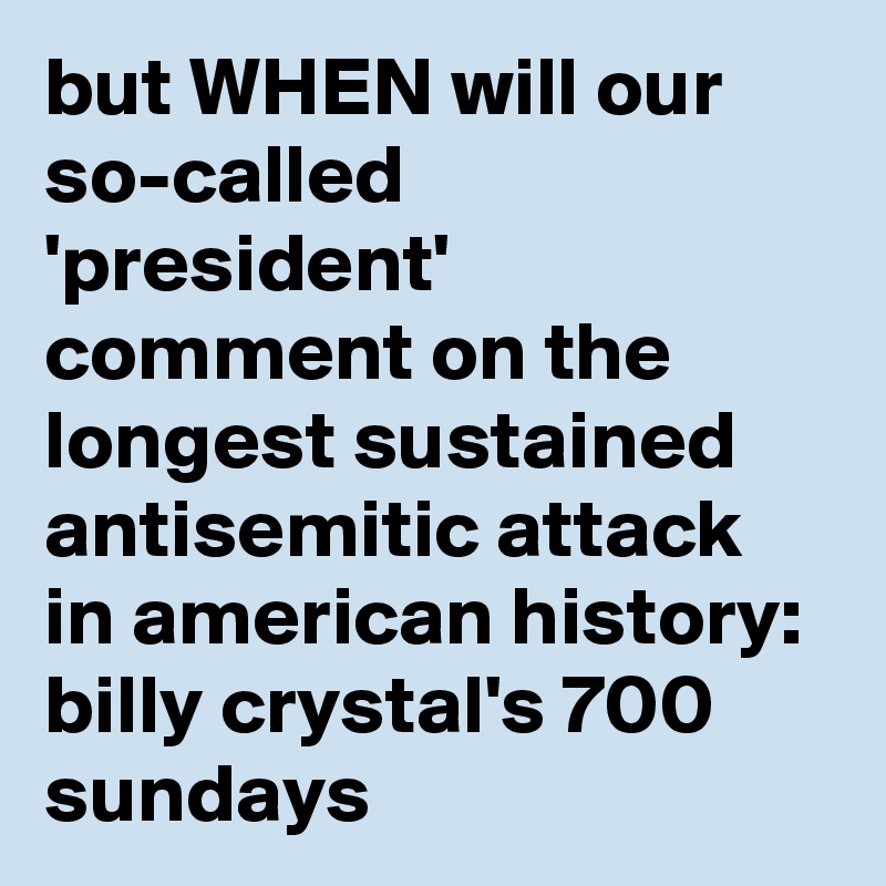 but WHEN will our so-called 'president' comment on the longest sustained antisemitic attack in american history: billy crystal's 700 sundays