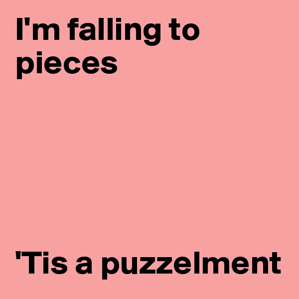 I'm falling to pieces





'Tis a puzzelment
