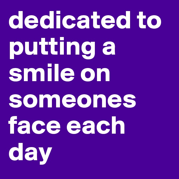 dedicated to putting a smile on someones face each day 