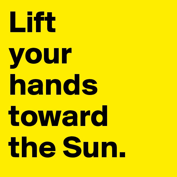Lift 
your 
hands 
toward 
the Sun. 