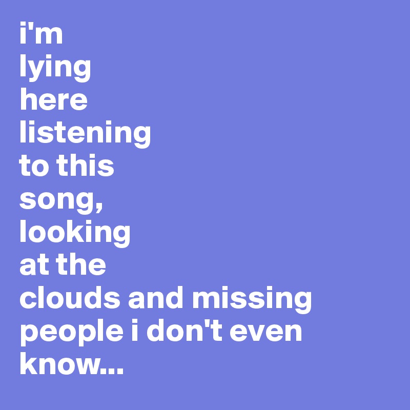 i'm 
lying 
here
listening 
to this 
song,                                                      
looking 
at the 
clouds and missing 
people i don't even know...