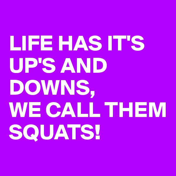 
LIFE HAS IT'S
UP'S AND DOWNS, 
WE CALL THEM SQUATS!